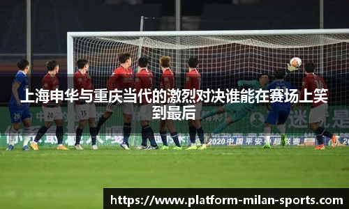 上海申华与重庆当代的激烈对决谁能在赛场上笑到最后