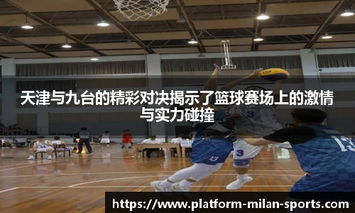 天津与九台的精彩对决揭示了篮球赛场上的激情与实力碰撞