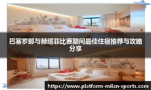 巴塞罗那与赫塔菲比赛期间最佳住宿推荐与攻略分享