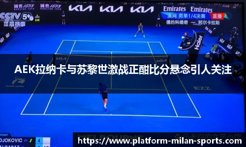 AEK拉纳卡与苏黎世激战正酣比分悬念引人关注