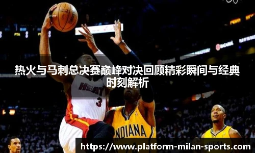 热火与马刺总决赛巅峰对决回顾精彩瞬间与经典时刻解析