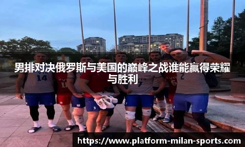 男排对决俄罗斯与美国的巅峰之战谁能赢得荣耀与胜利