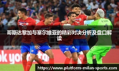 哥斯达黎加与塞尔维亚的精彩对决分析及盘口解读