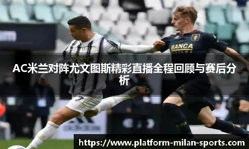 AC米兰对阵尤文图斯精彩直播全程回顾与赛后分析