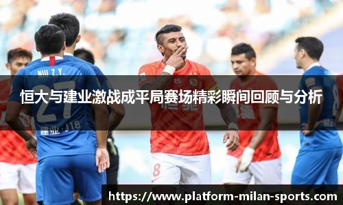 恒大与建业激战成平局赛场精彩瞬间回顾与分析