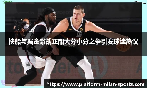 快船与掘金激战正酣大分小分之争引发球迷热议